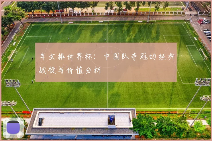 年女排世界杯:中国队夺冠的经典战役与价值分析