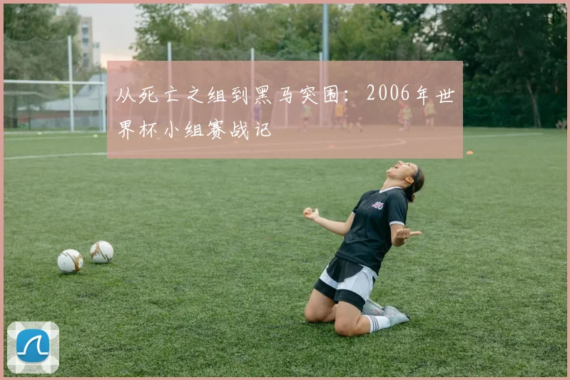 从死亡之组到黑马突围:2006年世界杯小组赛战记