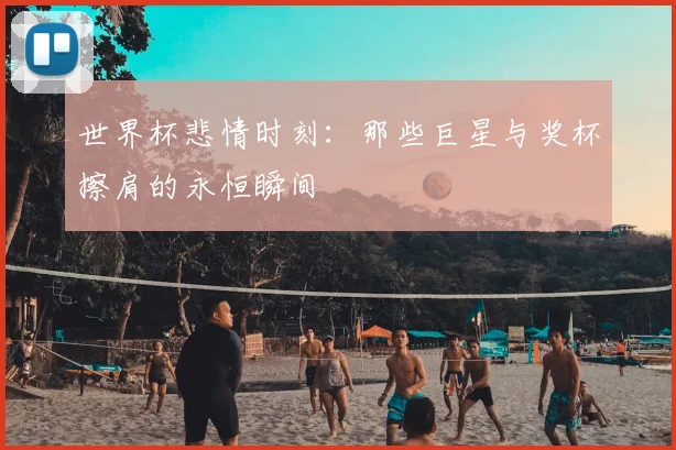 世界杯悲情时刻：那些巨星与奖杯擦肩的永恒瞬间