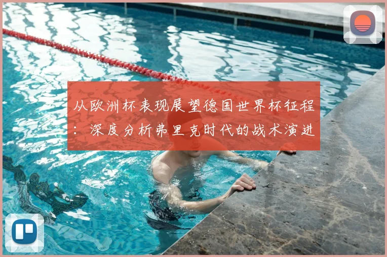 从欧洲杯表现展望德国世界杯征程:深度分析弗里克时代的战术演进