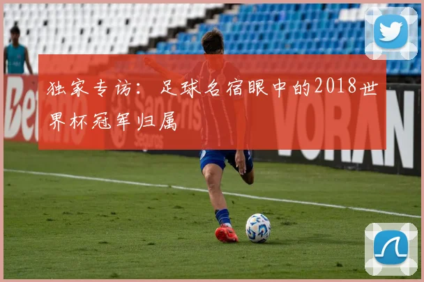 独家专访：足球名宿眼中的2018世界杯冠军归属