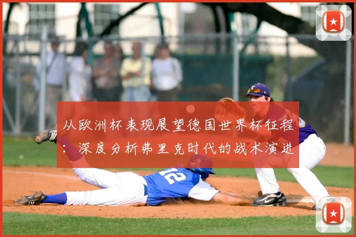 从欧洲杯表现展望德国世界杯征程：深度分析弗里克时代的战术演进
