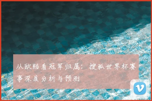 从欧赔看冠军归属：搜狐世界杯赛事深度分析与预测